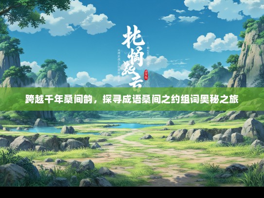 跨越千年桑间韵，探寻成语桑间之约组词奥秘之旅