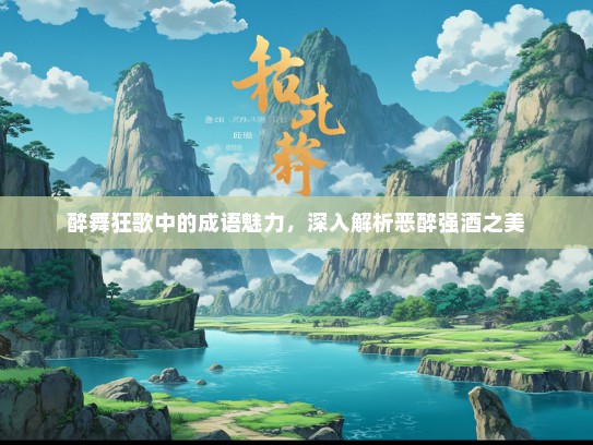 醉舞狂歌中的成语魅力，深入解析恶醉强酒之美
