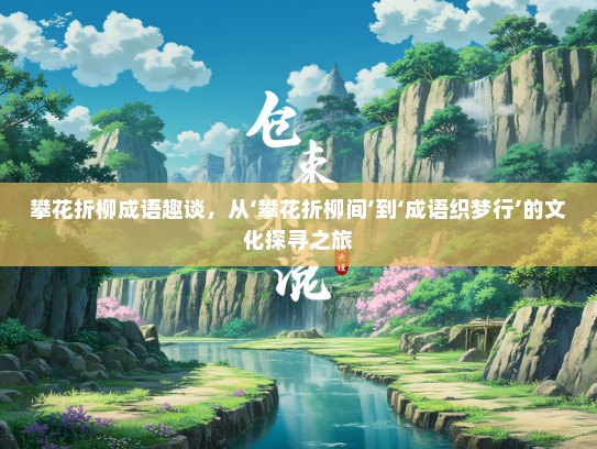 攀花折柳成语趣谈，从‘攀花折柳间’到‘成语织梦行’的文化探寻之旅