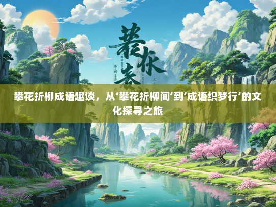 攀花折柳成语趣谈，从‘攀花折柳间’到‘成语织梦行’的文化探寻之旅
