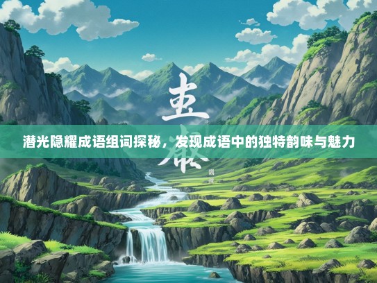 潜光隐耀成语组词探秘，发现成语中的独特韵味与魅力