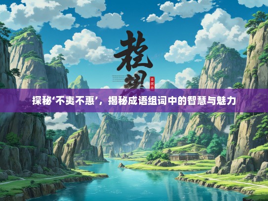 探秘‘不夷不惠’，揭秘成语组词中的智慧与魅力