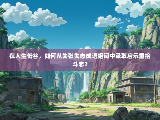 在人生低谷，如何从失张失志成语组词中汲取启示重拾斗志？