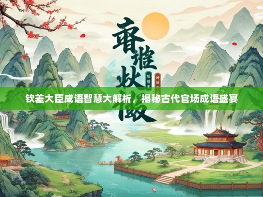 钦差大臣成语智慧大解析，揭秘古代官场成语盛宴
