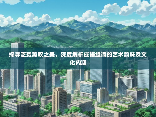 探寻芝焚蕙叹之美，深度解析成语组词的艺术韵味及文化内涵