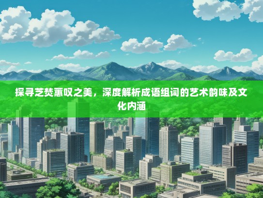 探寻芝焚蕙叹之美，深度解析成语组词的艺术韵味及文化内涵