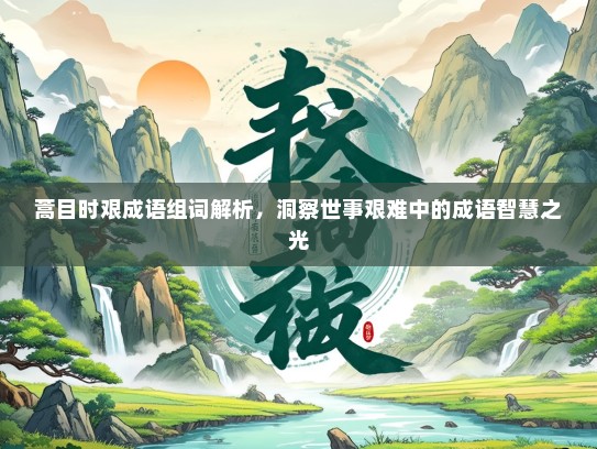 蒿目时艰成语组词解析，洞察世事艰难中的成语智慧之光