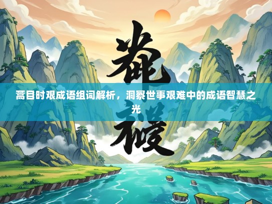 蒿目时艰成语组词解析，洞察世事艰难中的成语智慧之光