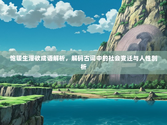 饱暖生淫欲成语解析，解码古词中的社会变迁与人性剖析