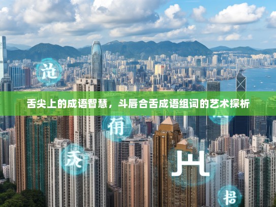 舌尖上的成语智慧，斗唇合舌成语组词的艺术探析