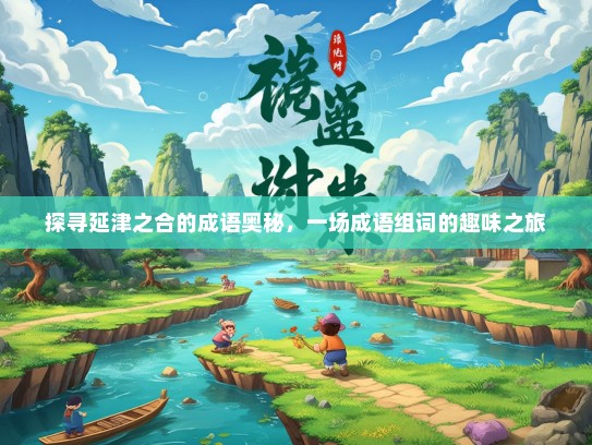 探寻延津之合的成语奥秘，一场成语组词的趣味之旅