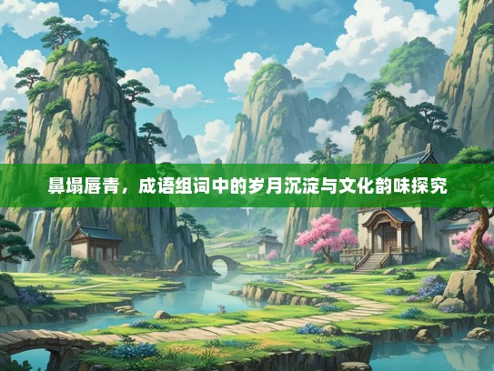鼻塌唇青，成语组词中的岁月沉淀与文化韵味探究