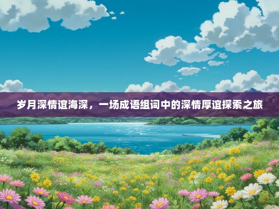 岁月深情谊海深，一场成语组词中的深情厚谊探索之旅