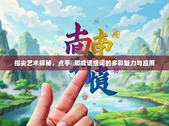 指尖艺术探秘，点手莋脚成语组词的多彩魅力与应用