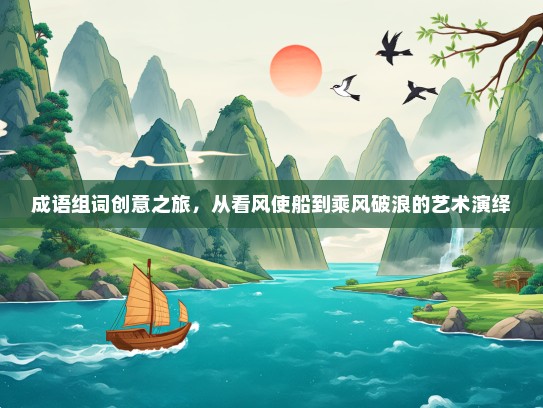 成语组词创意之旅，从看风使船到乘风破浪的艺术演绎