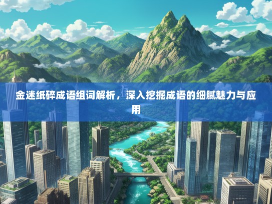 金迷纸碎成语组词解析，深入挖掘成语的细腻魅力与应用