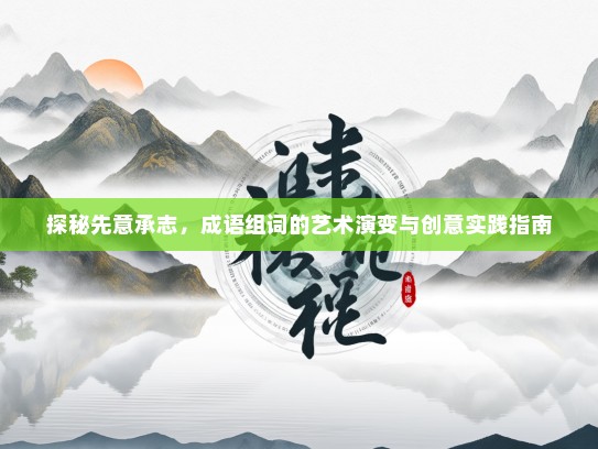 探秘先意承志，成语组词的艺术演变与创意实践指南