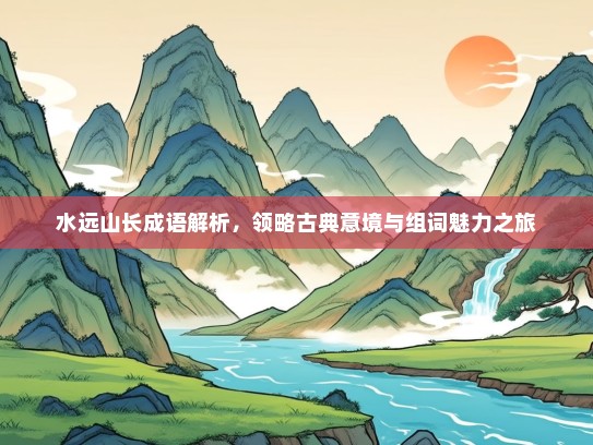 水远山长成语解析，领略古典意境与组词魅力之旅