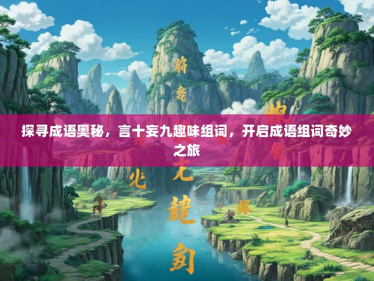 探寻成语奥秘，言十妄九趣味组词，开启成语组词奇妙之旅