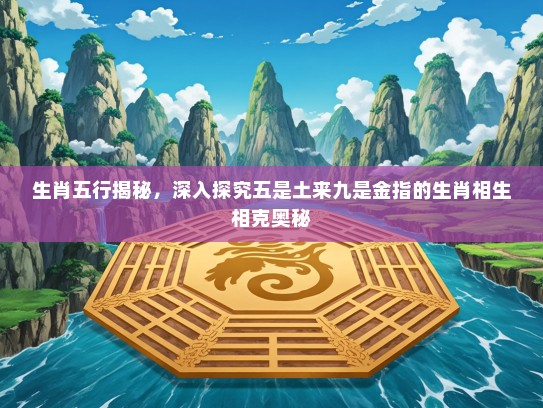 生肖五行揭秘，深入探究五是土来九是金指的生肖相生相克奥秘