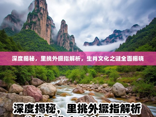 深度揭秘，里挑外撅指解析，生肖文化之谜全面揭晓