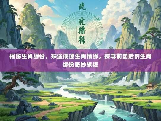 揭秘生肖缘份，殊途偶遇生肖情缘，探寻前因后的生肖缘份奇妙旅程