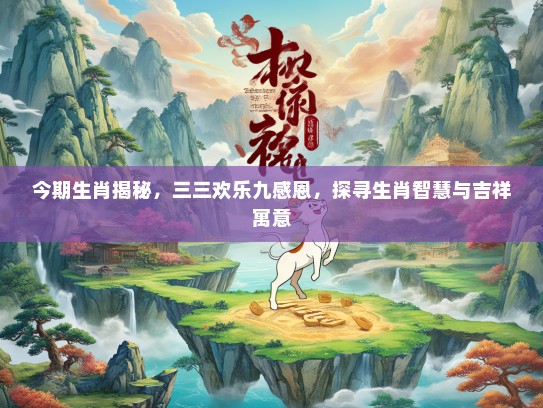 今期生肖揭秘,三三欢乐九感恩,探寻生肖智慧与吉祥寓意 今期生肖揭秘,三三欢乐九感恩,探寻生肖智慧与吉祥寓意
