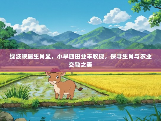 绿波映瑞生肖显,小旱四田业丰收现,探寻生肖与农业交融之美 绿波映瑞生肖显,小旱四田业丰收现,探寻生肖与农业交融之美