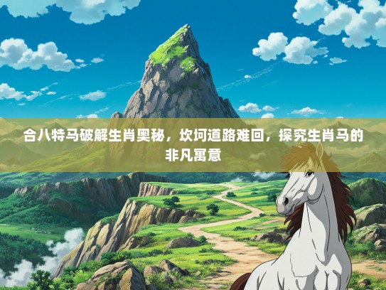 合八特马破解生肖奥秘,坎坷道路难回,探究生肖马的非凡寓意 合八特马破解生肖奥秘,坎坷道路难回,探究生肖马的非凡寓意