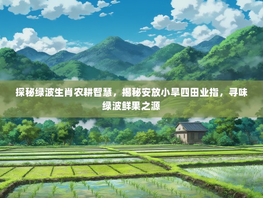 探秘绿波生肖农耕智慧,揭秘安放小旱四田业指,寻味绿波鲜果之源 探秘绿波生肖农耕智慧,揭秘安放小旱四田业指,寻味绿波鲜果之源