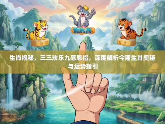 生肖揭秘,三三欢乐九感恩指,深度解析今期生肖奥秘与运势指引 生肖揭秘,三三欢乐九感恩指,深度解析今期生肖奥秘与运势指引