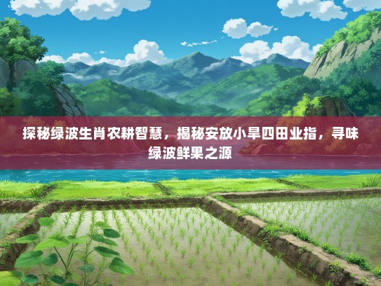 探秘绿波生肖农耕智慧,揭秘安放小旱四田业指,寻味绿波鲜果之源 探秘绿波生肖农耕智慧,揭秘安放小旱四田业指,寻味绿波鲜果之源