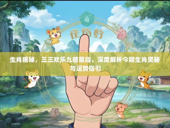 生肖揭秘,三三欢乐九感恩指,深度解析今期生肖奥秘与运势指引 生肖揭秘,三三欢乐九感恩指,深度解析今期生肖奥秘与运势指引
