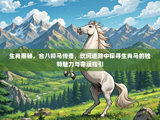 生肖揭秘,合八特马传奇,坎坷道路中探寻生肖马的独特魅力与命运指引 生肖揭秘,合八特马传奇,坎坷道路中探寻生肖马的独特魅力与命运指引