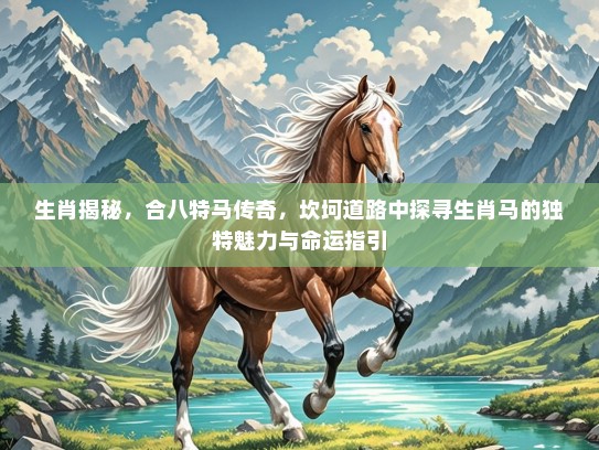 生肖揭秘,合八特马传奇,坎坷道路中探寻生肖马的独特魅力与命运指引 生肖揭秘,合八特马传奇,坎坷道路中探寻生肖马的独特魅力与命运指引