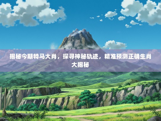 揭秘今期特马大肖,探寻神秘轨迹,精准预测正确生肖大揭秘 揭秘今期特马大肖,探寻神秘轨迹,精准预测正确生肖大揭秘