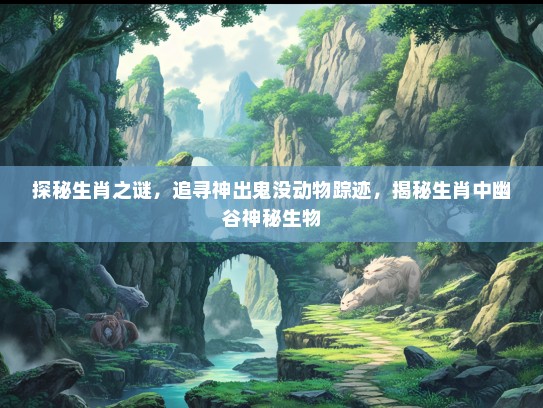 探秘生肖之谜,追寻神出鬼没动物踪迹,揭秘生肖中幽谷神秘生物 探秘生肖之谜,追寻神出鬼没动物踪迹,揭秘生肖中幽谷神秘生物