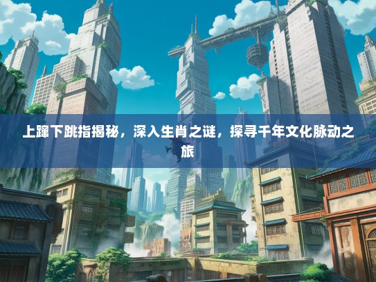 上蹿下跳指揭秘，深入生肖之谜，探寻千年文化脉动之旅