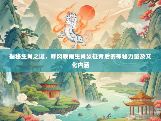 揭秘生肖之谜，呼风唤雨生肖象征背后的神秘力量及文化内涵