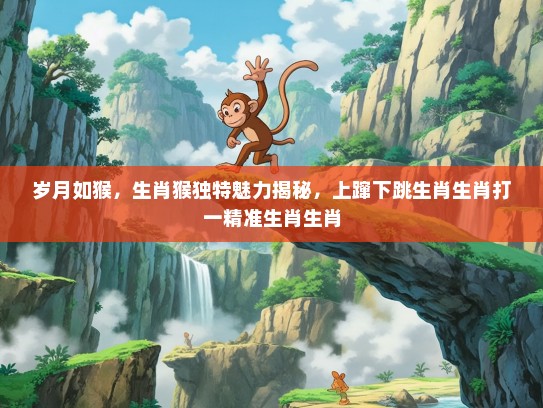 岁月如猴，生肖猴独特魅力揭秘，上蹿下跳生肖生肖打一精准生肖生肖