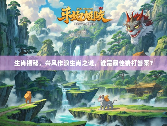 生肖揭秘，兴风作浪生肖之谜，谁是最佳猜打答案？