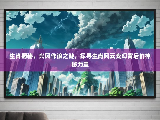 生肖揭秘，兴风作浪之谜，探寻生肖风云变幻背后的神秘力量