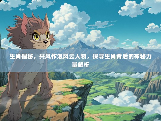 生肖揭秘,兴风作浪风云人物,探寻生肖背后的神秘力量解析 生肖揭秘,兴风作浪风云人物,探寻生肖背后的神秘力量解析