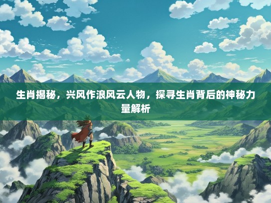 生肖揭秘,兴风作浪风云人物,探寻生肖背后的神秘力量解析 生肖揭秘,兴风作浪风云人物,探寻生肖背后的神秘力量解析