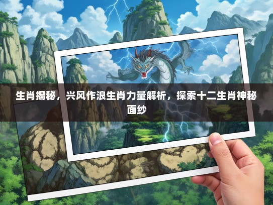 生肖揭秘,兴风作浪生肖力量解析,探索十二生肖神秘面纱 生肖揭秘,兴风作浪生肖力量解析,探索十二生肖神秘面纱