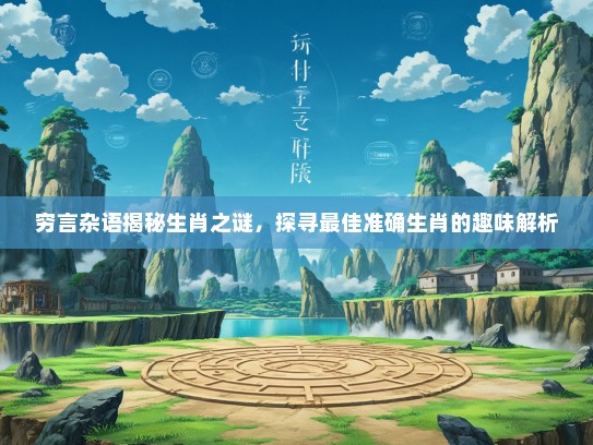 穷言杂语揭秘生肖之谜，探寻最佳准确生肖的趣味解析