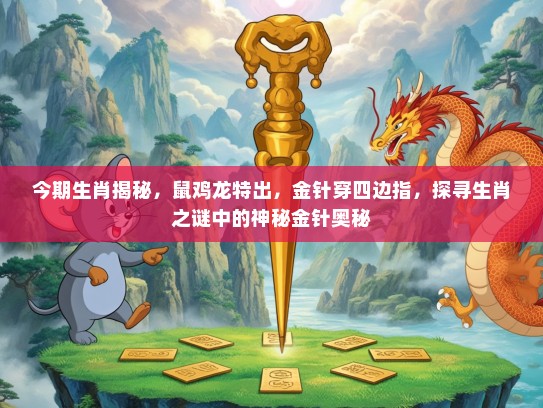 今期生肖揭秘,鼠鸡龙特出,金针穿四边指,探寻生肖之谜中的神秘金针奥秘 今期生肖揭秘,鼠鸡龙特出,金针穿四边指,探寻生肖之谜中的神秘金针奥秘