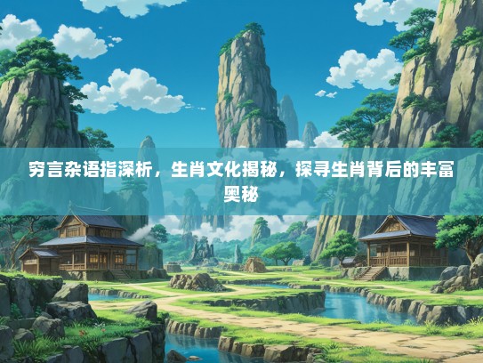 穷言杂语指深析,生肖文化揭秘,探寻生肖背后的丰富奥秘 穷言杂语指深析,生肖文化揭秘,探寻生肖背后的丰富奥秘