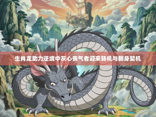 生肖龙助力逆境中灰心丧气者迎来转机与翻身契机 生肖龙助力逆境中灰心丧气者迎来转机与翻身契机