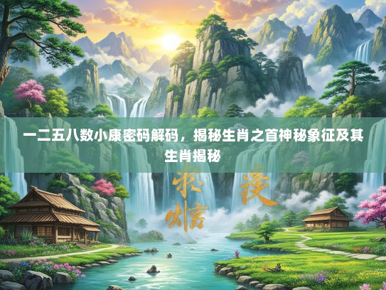 一二五八数小康密码解码,揭秘生肖之首神秘象征及其生肖揭秘 一二五八数小康密码解码,揭秘生肖之首神秘象征及其生肖揭秘